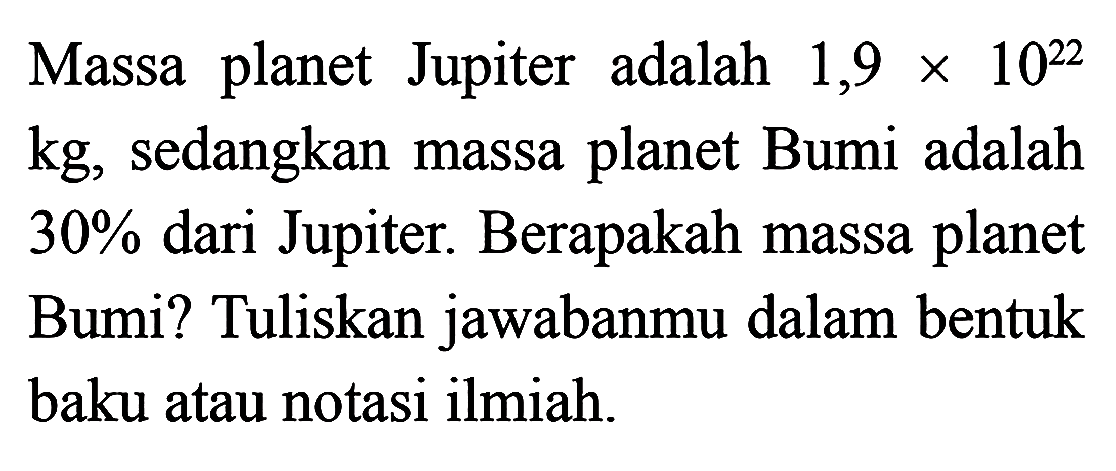 Massa planet Jupiter adalah 1,9 x 10^22 kg,sedangkan massa planet Bumi adalah 30% dari Jupiter. Berapakah massa planet Bumi? Tuliskan jawabanmu dalam bentuk baku atau notasi ilmiah.