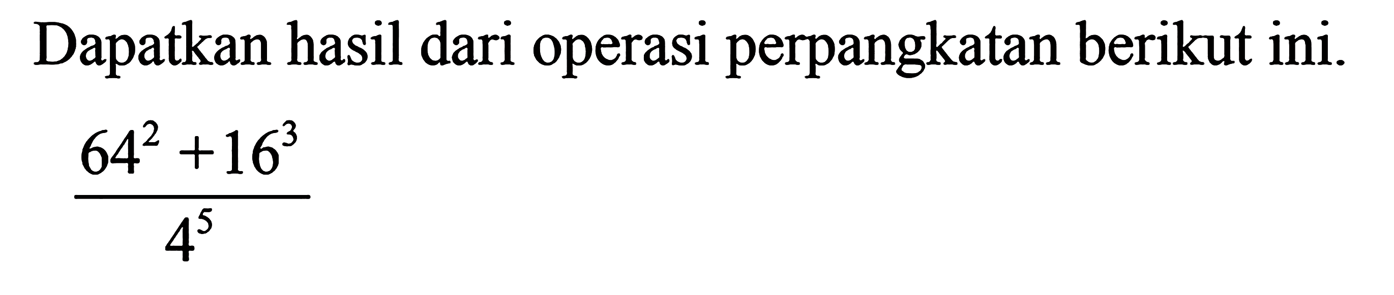 Dapatkan hasil dari operasi perpangkatan berikut ini. (64^2 + 16^3)/4^5