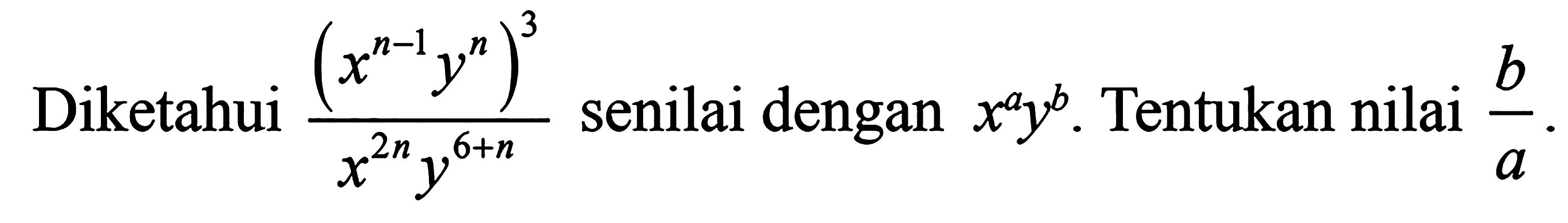 Diketahui ((x^(n-1)y^n)^3/(x^(2n)y^(6+n)) senilai dengan x^a y^b. Tentukan nilai b/a.