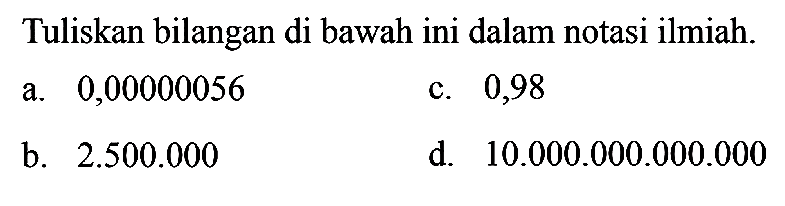 Tuliskan bilangan di bawah ini dalam notasi ilmiah. a. 0,00000056 c. 0,98 b. 2.500.000 d. 10.000.000.000.000