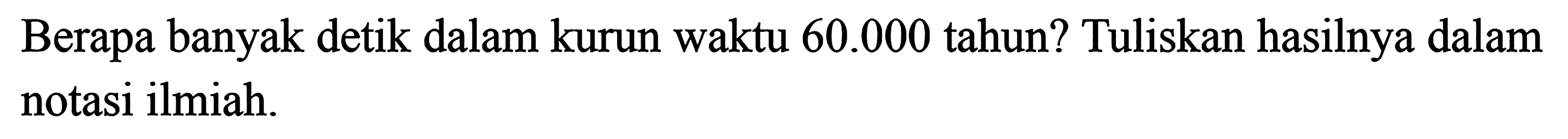 Berapa banyak detik dalam kurun waktu 60.000 tahun? Tuliskan hasilnya dalam notasi ilmiah