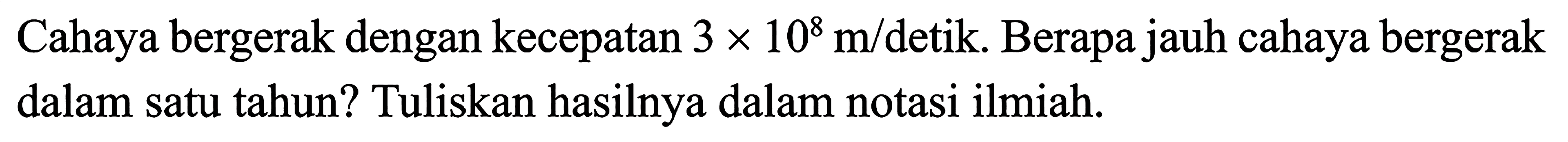 Cahaya bergerak dengan kecepatan 3x10^8 m/detik. Berapa jauh cahaya bergerak dalam satu tahun? Tuliskan hasilnya dalam notasi ilmiah.