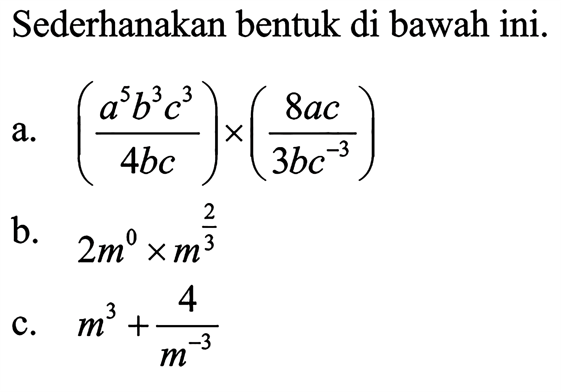 Sederhanakan bentuk di bawah ini. a. ((a^5 b^3 c^3)/(4bc)) x ((8ac)/(3bc^-3)) b. 2m^0 x m^2/3 c. m^3 + 4/m^-3