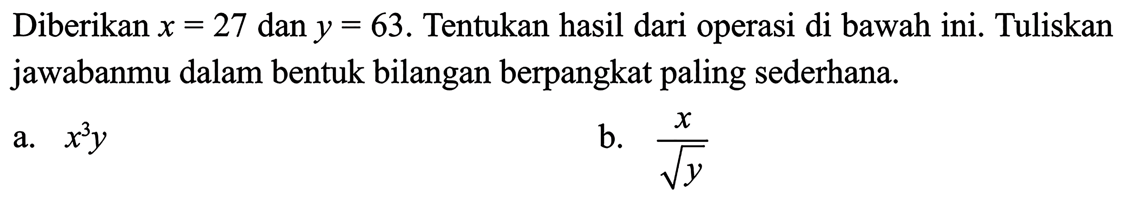 Diberikan x = 27 dan y= 63. Tentukan hasil dari operasi di bawah ini. Tuliskan jawabanmu dalam bentuk bilangan berpangkat paling sederhana. a.x^3y b. x /y^(1/2)