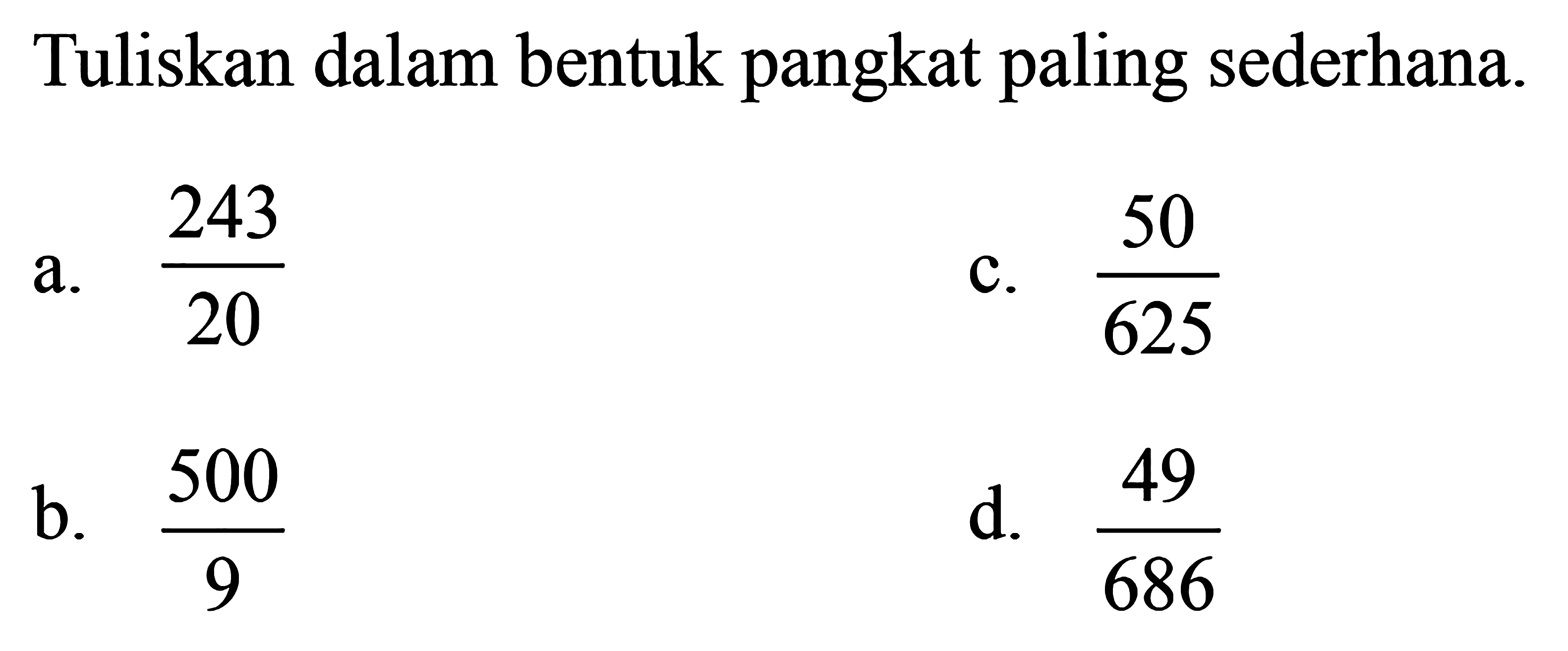 Tuliskan dalam bentuk pangkat paling sederhana a. 243/20 C. 50/ 625 b. 500/9 d. 49/686