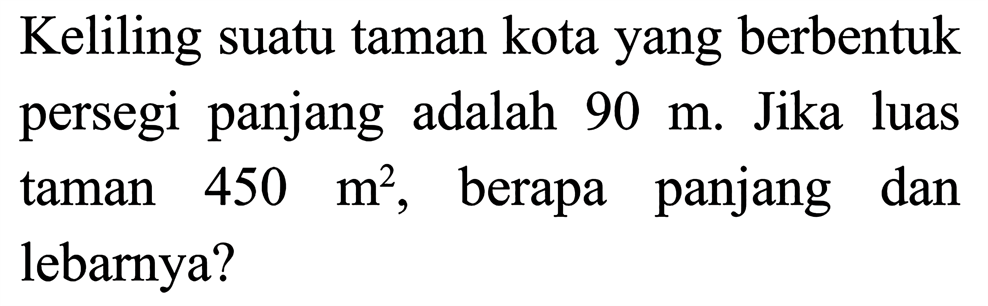 Keliling suatu taman kota yang berbentuk persegi panjang adalah 90 m. Jika luas taman 450 m^2, berapa panjang dan lebarnya?