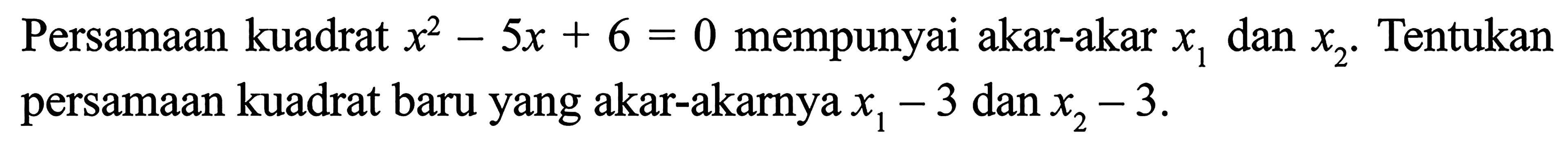 Persamaan kuadrat x^2 - 5x + 6 = mempunyai akar-akar x1 dan x2. Tentukan persamaan kuadrat baru yang akar-akarnya x - 3 dan x2 - 3.