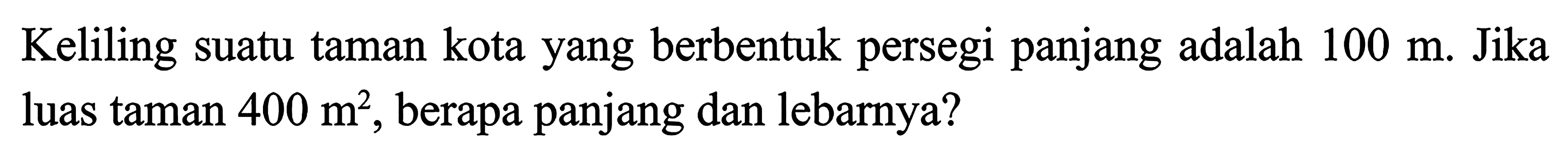 Keliling suatu taman kota yang berbentuk persegi panjang adalah 100 m. Jika luas taman 400 m^2, berapa panjang dan lebarnya?