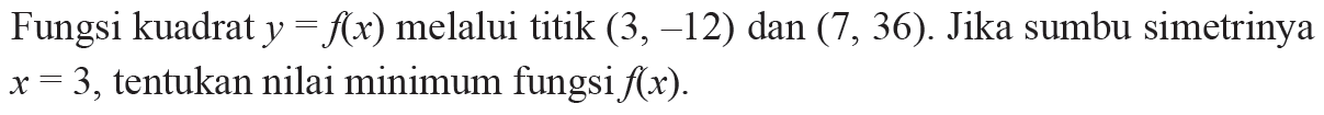 Fungsi kuadrat y=f(x) melalui titik (3, -12) dan (7, 36). Jika sumbu simetrinya x=3, tentukan nilai minimum fungsi f(x).