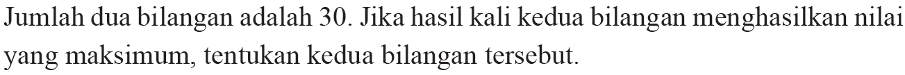 Jumlah dua bilangan adalah 30. Jika hasil kali kedua bilangan menghasilkan nilai yang maksimum, tentukan kedua bilangan tersebut.