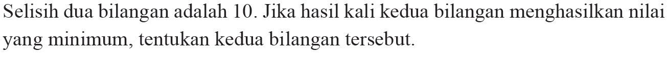 Selisih dua bilangan adalah 10. Jika hasil kali kedua bilangan menghasilkan nilai yang minimum, tentukan kedua bilangan tersebut. 