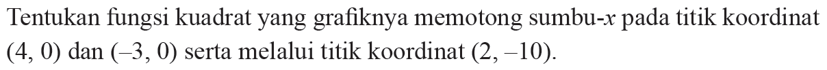 Tentukan fungsi kuadrat yang grafiknya memotong sumbu-x pada titik koordinat (4, 0) dan (-3, 0) serta melalui titik koordinat (2, -10).