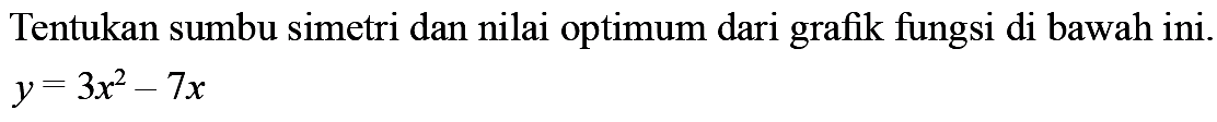 Tentukan sumbu simetri dan nilai optimum dari grafik fungsi di bawah ini: y = 3x^2 - 7x