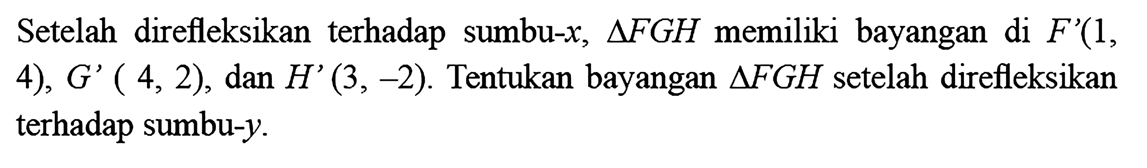 Setelah direfleksikan terhadap sumbu-x, segitiga FGH memiliki bayangan di F'(1,4), G'(4,2), dan H'(3,-2). Tentukan bayangan segitiga FGH setelah direfleksikan terhadap sumbu-y.