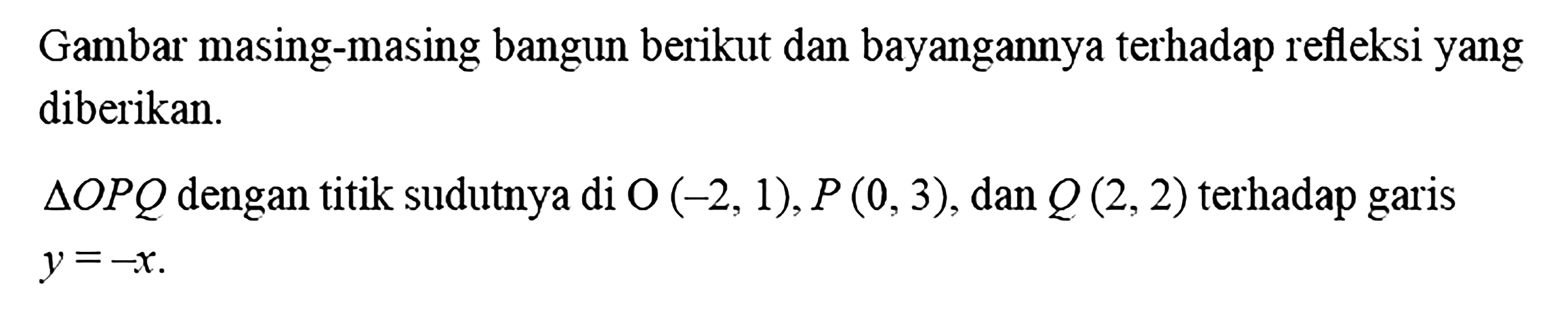 Gambar masing-masing bangun berikut dan bayangannya terhadap refleksi yang diberikan.segitiga OPQ dengan titik sudutnya di O(-2,1), P(0,3), dan Q(2,2) terhadap garis  y=-x . 