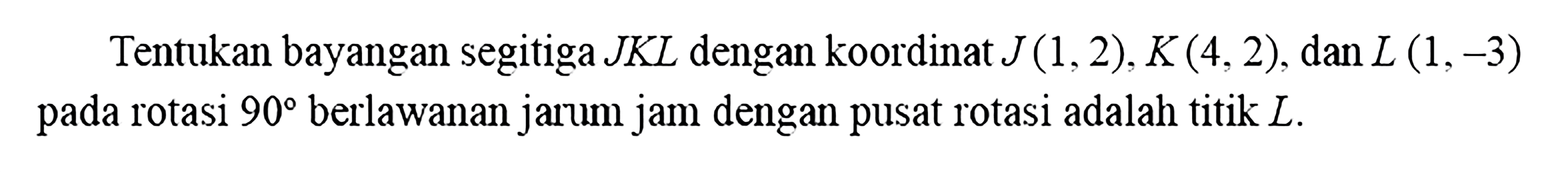 Tentukan bayangan segitiga  JKL  dengan koordinat  J(1,2), K(4,2), dan L(1,-3)  pada rotasi  90  berlawanan jarum jam dengan pusat rotasi adalah titik  L .