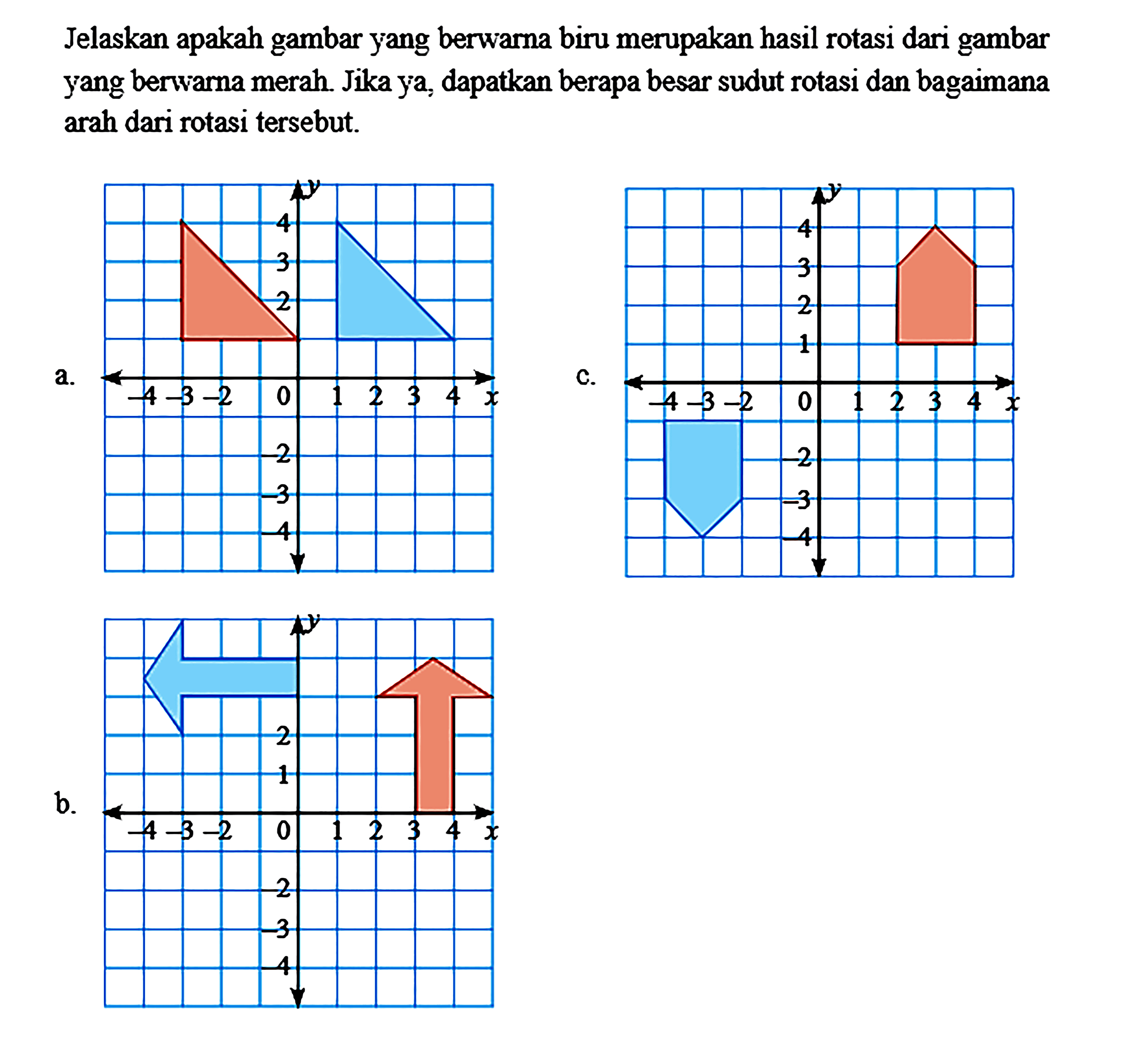 Jelaskan apakah gambar yang berwarna biru merupakan hasil rotasi dari gambar yang berwarna merah. Jika ya, dapatkan berapa besar sudut rotasi dan bagaimana arah dari rotasi tersebut. a. b. c.