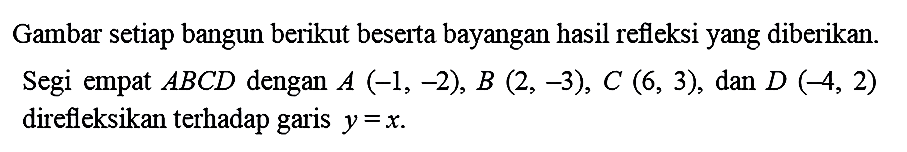 Gambar setiap bangun berikut beserta bayangan hasil refleksi yang diberikan. Segi empat  ABCD dengan A(-1,-2), B(2,-3), C(6,3), dan  D(-4,2)  direfleksikan terhadap garis  y=x.