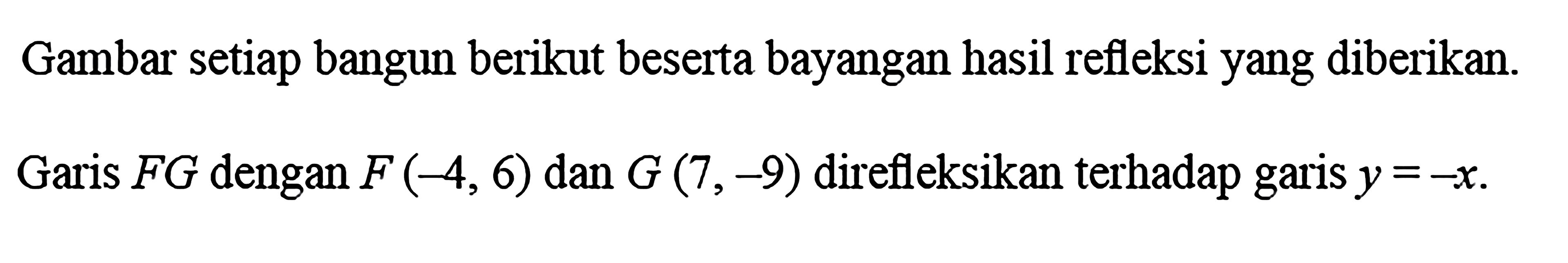 Gambar setiap bangun berikut beserta bayangan hasil refleksi yang diberikan.Garis FG dengan F(-4,6) dan G(7,-9) direfleksikan terhadap garis y=-x.