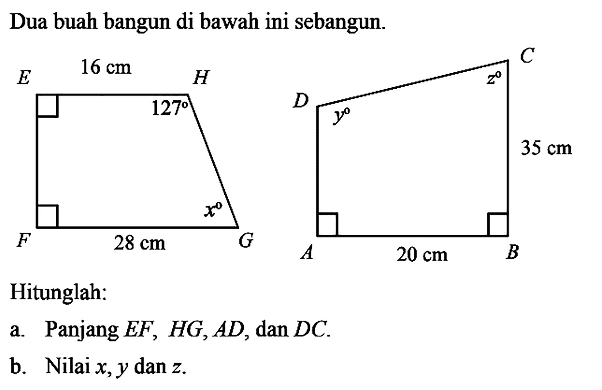 Dua buah bangun di bawah ini sebangun.Hitunglah: EH=16 cm, FG=28 cm, sudut H=127, AB= 20 cm, CB=35 cm, sudut d=y, sudut c=za. Panjang EF, HG, AD, dan DC.b. Nilai x,y dan z.