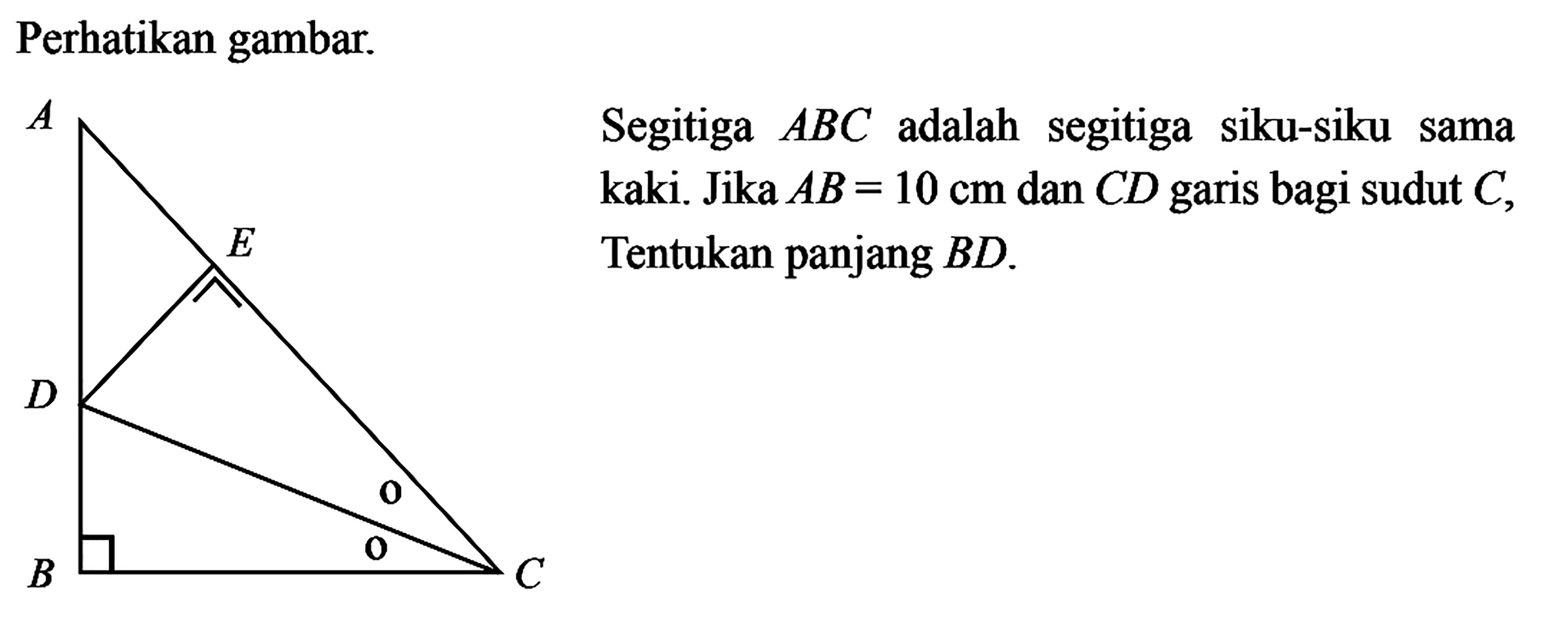 Perhatikan gambar. Segitiga ABC adalah segitiga siku-siku sama kaki. Jika  AB=10 cm dan CD garis bagi sudut C, Tentukan panjang BD.