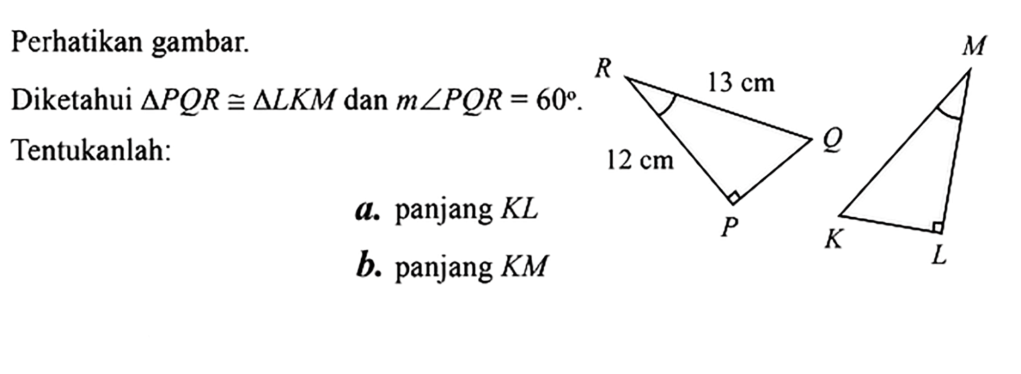 Perhatikan gambar. Diketahui segitiga PQR kongruen segitiga LKM dan m sudut PQR=60. Tentukanlah: a. panjang KL b. panjang KM P Q R 12 cm 13 cm K L M 