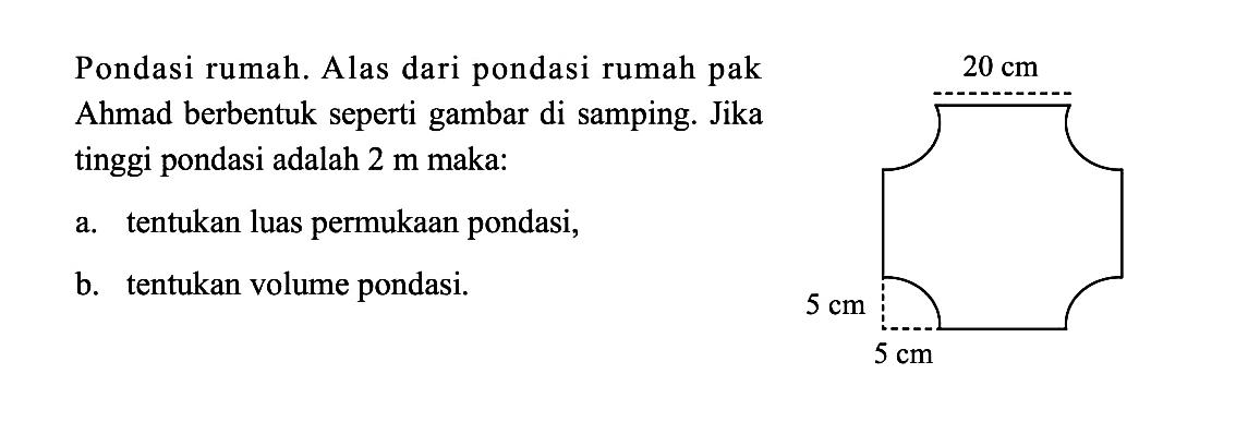 Pondasi rumah. Alas dari pondasi rumah pak Ahmad berbentuk seperti gambar di samping. Jika tinggi pondasi adalah 2 m maka: a. tentukan luas permukaan pondasi, b. tentukan volume pondasi.