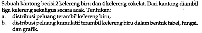 Sebuah kantong berisi 2 kelereng biru dan 4 kelereng cokelat. Dari kantong diambil tiga kelereng sekaligus secara acak. Tentukan:a. distribusi peluang terambil kelereng biru,b. distribusi peluang kumulatif terambil kelereng biru dalam bentuk tabel, fungsi, dan grafik.