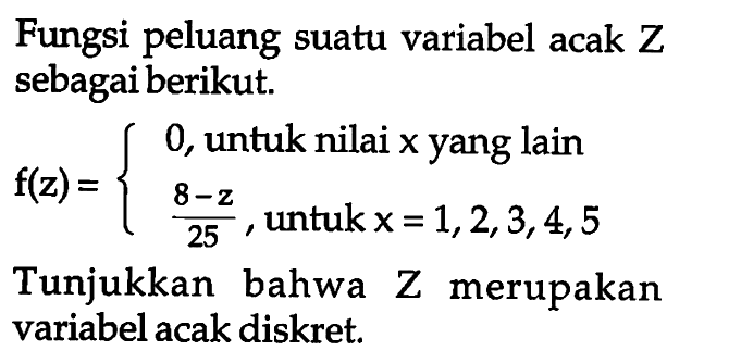 Fungsi peluang suatu variabel acak  Z  sebagai berikut. f(z)={0, untuk nilai x yang lain (8-z)/25, untuk x=1,2,3,4,5. Tunjukkan bahwa Z merupakan variabel acak diskret.