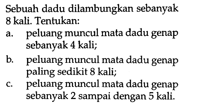 Sebuah dadu dilambungkan sebanyak 8 kali. Tentukan: a. peluang muncul mata dadu genap sebanyak 4 kali; b. peluang muncul mata dadu genap paling sedikit 8 kali; c. peluang muncul mata dadu genap sebanyak 2 sampai dengan 5 kali. 