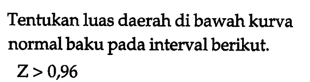 Tentukan luas daerah di bawah kurva normal baku pada interval berikut.Z > 0,96