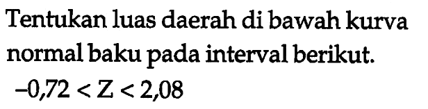 Tentukan luas daerah di bawah kurva normal baku pada interval berikut.  -0,72<Z<2,08 