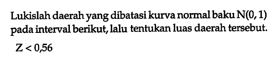 Lukislah daerah yang dibatasi kurva normal baku N(0,1) pada interval berikut, lalu tentukan luas daerah tersebut.  Z<0,56 