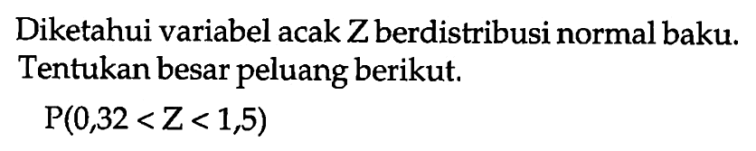 Diketahui variabel acak Z berdistribusi normal baku. Tentukan besar peluang berikut.P(0,32<Z<1,5)