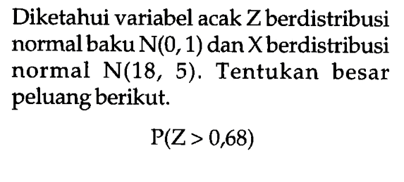 Diketahui variabel acak Z berdistribusi normal baku  N(0,1)  dan  X  berdistribusi normal  N(18,5) . Tentukan besar peluang berikut. P(Z>0,68) 