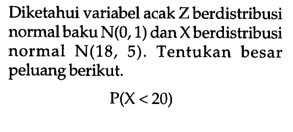 Diketahui variabel acak Z berdistribusi normal baku  N(0,1) dan X berdistribusi normal  N(18,5). Tentukan besar peluang berikut. P(X<20) 