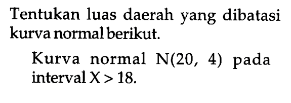 Tentukan luas daerah yang dibatasi kurva normal berikut. Kurva normal N(20,4) pada interval X>18. 