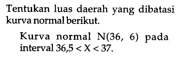 Tentukan luas daerah yang dibatasi kurva normal berikut. Kurva normal N(36,6) pada interval 36,5<X<37.