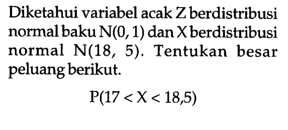 Diketahui variabel acak Z berdistribusi normal baku  N(0,1)  dan  X  berdistribusi normal  N(18,5) . Tentukan besar peluang berikut. P(17<X<18,5) 