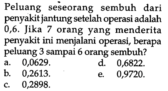 Peluang seseorang sembuh dari penyakit jantung setelah operasi adalah 0,6. Jika 7 orang yang menderita penyakit ini menjalani operasi, berapa peluang 3 sampai 6 orang sembuh?