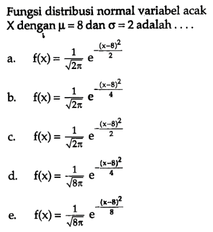 Fungsi distribusi normal variabel acak  X  dengan  mu=8  dan  sigma=2  adalah  ... . a.   f(x)=1/akar(2) pi e^-(x-8)^2/2 b.   f(x)=1/akar(2) pi e^(x-8)^2/4 c.   f(x)=1/akar(2) pi e^-(x-8)^2/2 d.   f(x)=1/akar(8 pi e^-(x-8)^2/4 e.   f(x)=1/akar(8 pi e^-(x-8)^2/8 