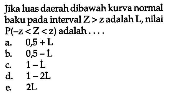 Jika luas daerah dibawah kurva normal baku pada interval Z> adalah L, nilai P(-z<Z<z) adalah ....