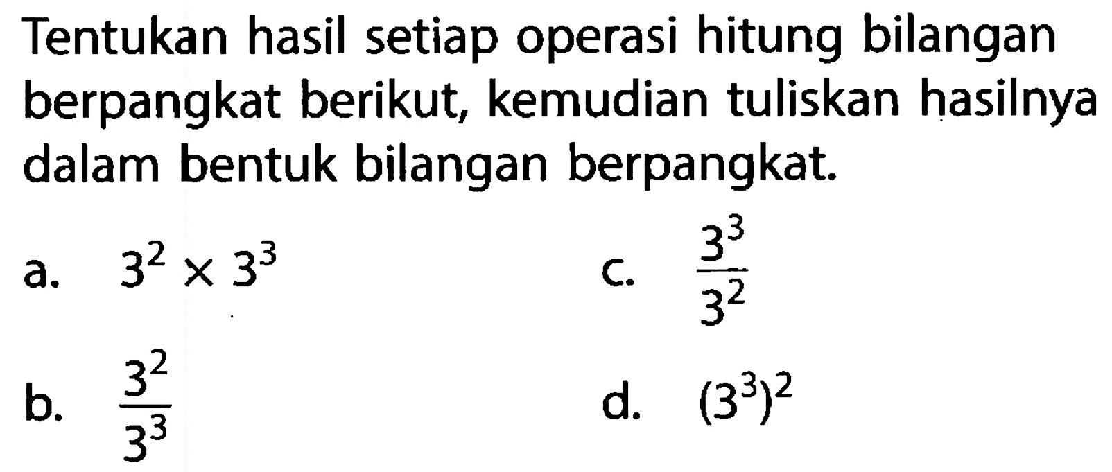 Tentukan hasil setiap operasi hitung bilangan berpangkat berikut, kemudian tuliskan hasilnya dalam bentuk bilangan berpangkat. a. 3^2 x 3^3 b. 3^2/3^3 c. 3^3/3^2 d. (3^3)^2