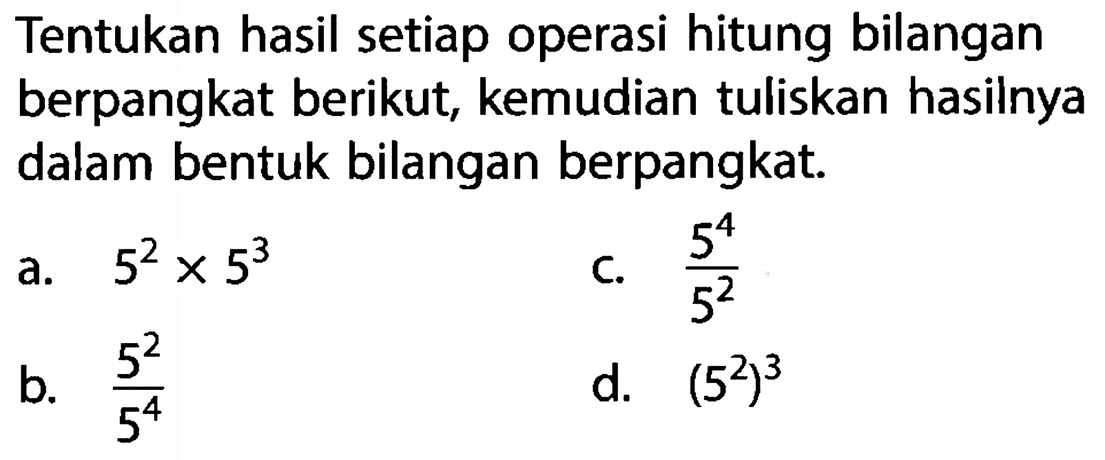 Tentukan hasil setiap operasi hitung bilangan berpangkat berikut, kemudian tuliskan hasilnya dalam bentuk bilangan berpangkat. a. 5^2 x 5^3 b. (5^2)/(5^4) c. (5^4)/(5^2) d. (5^2)^3