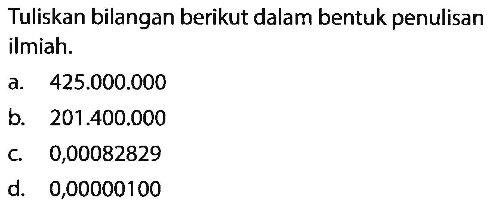 Tuliskan bilangan berikut dalam bentuk penulisan ilmiah: a. 425.000.000 b. 201.400.000 c. 0,00082829 d. 0,00000100