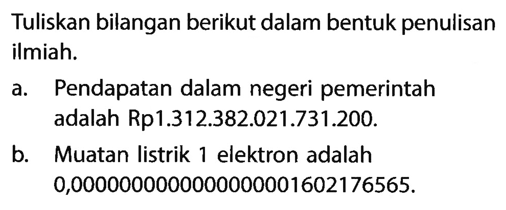 Tuliskan bilangan berikut dalam bentuk penulisan ilmiah. a. Pendapatan dalam negeri pemerintah adalah Rp1.312.382.021.731.200. b. Muatan listrik elektron adalah 0,0000000000000000001602176565.