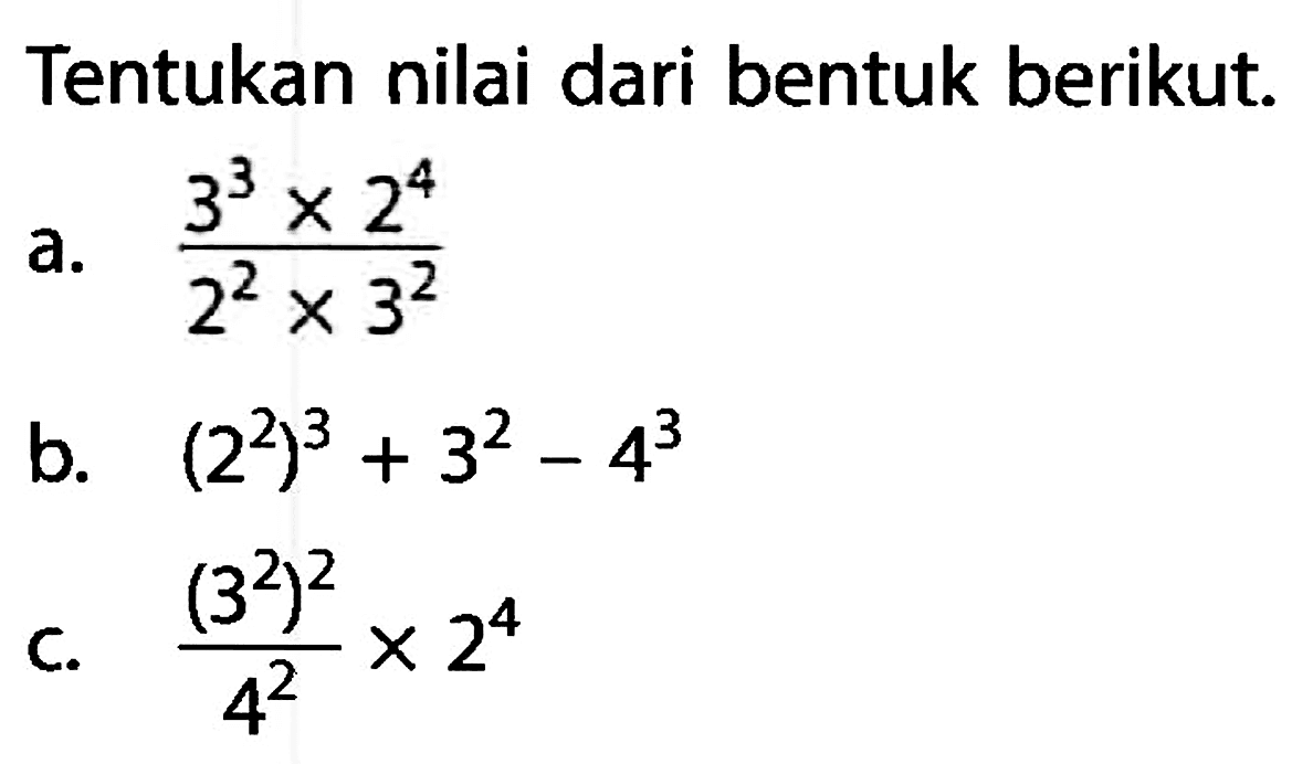 Tentukan nilai dari bentuk berikut. a. (3^3 x 2^4) / (2^2 x 3^2) b. (2^2)^3 + 3^2 - 4^3 c. ((3^2)^2 / 4^2) x 2^4