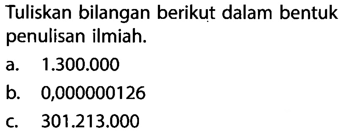 Tuliskan bilangan berikut dalam bentuk penulisan ilmiah. a. 1.300.000 b. 0,000000126 c. 301.213.000