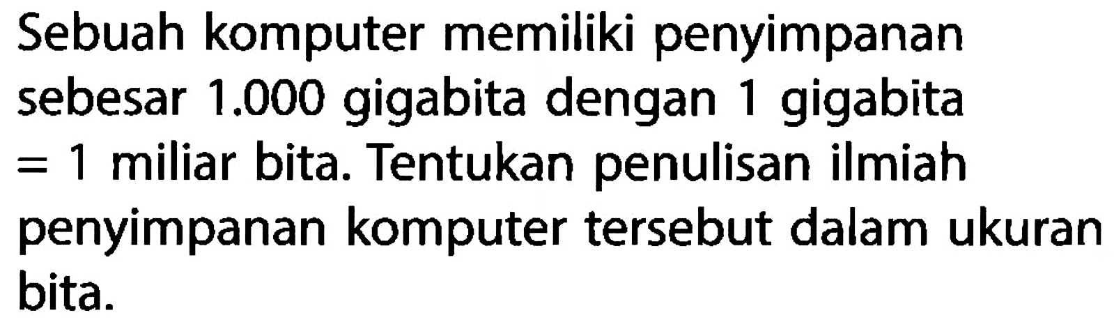 Sebuah komputer memiliki penyimpanan sebesar 1.000 gigabita dengan gigabita 1 miliar bita. Tentukan penulisan ilmiah penyimpanan komputer tersebut dalam ukuran bita.