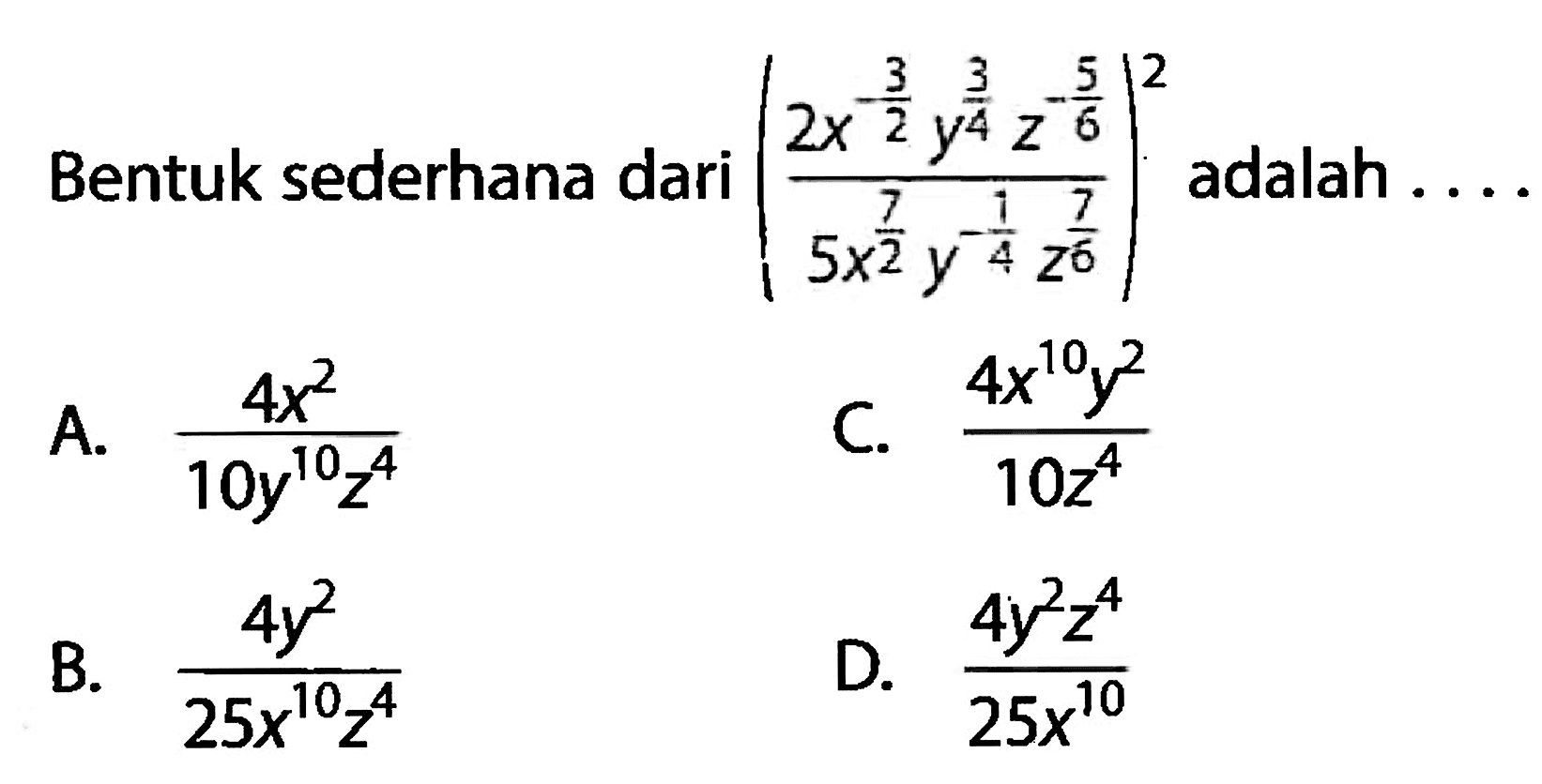 Bentuk sederhana dari ((2x^(-3/2) y^(3/4) z^(-5/6))/(5x^(7/2) y^(-1/4) z^(7/6)))^2 adalah....